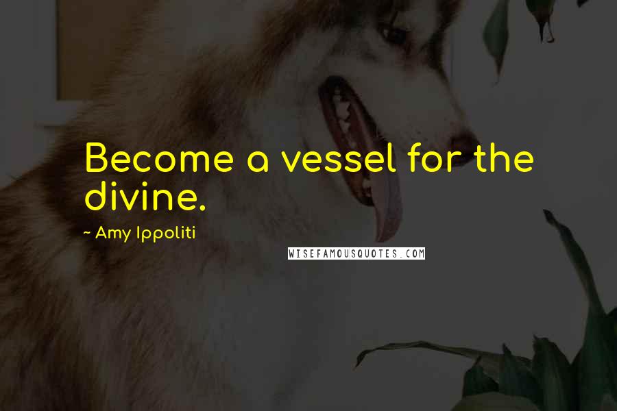 Amy Ippoliti Quotes: Become a vessel for the divine.