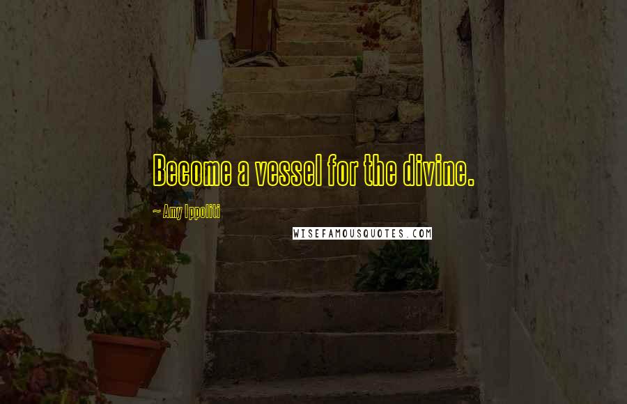 Amy Ippoliti Quotes: Become a vessel for the divine.