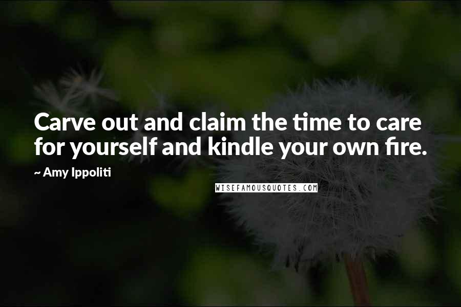 Amy Ippoliti Quotes: Carve out and claim the time to care for yourself and kindle your own fire.