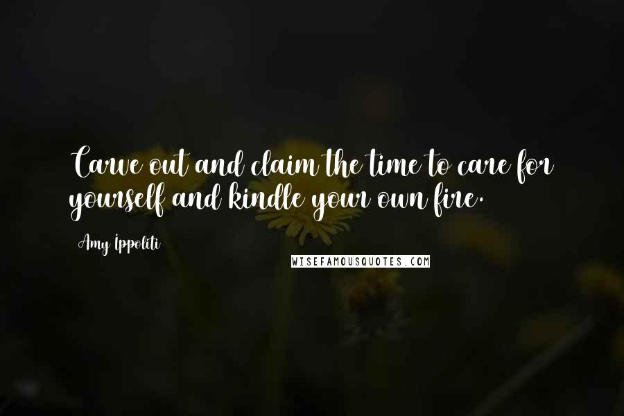 Amy Ippoliti Quotes: Carve out and claim the time to care for yourself and kindle your own fire.