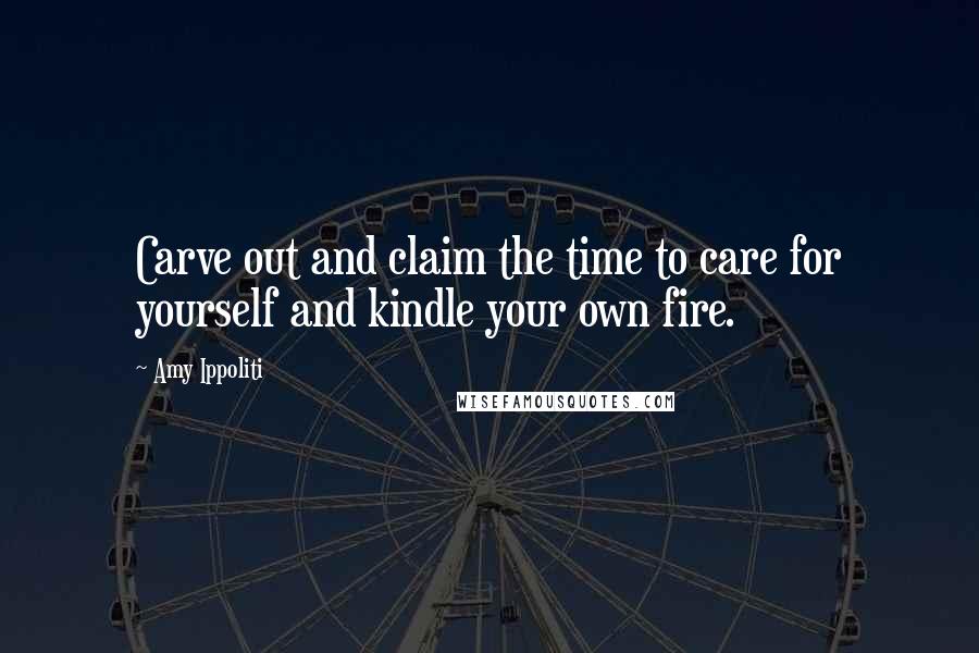 Amy Ippoliti Quotes: Carve out and claim the time to care for yourself and kindle your own fire.