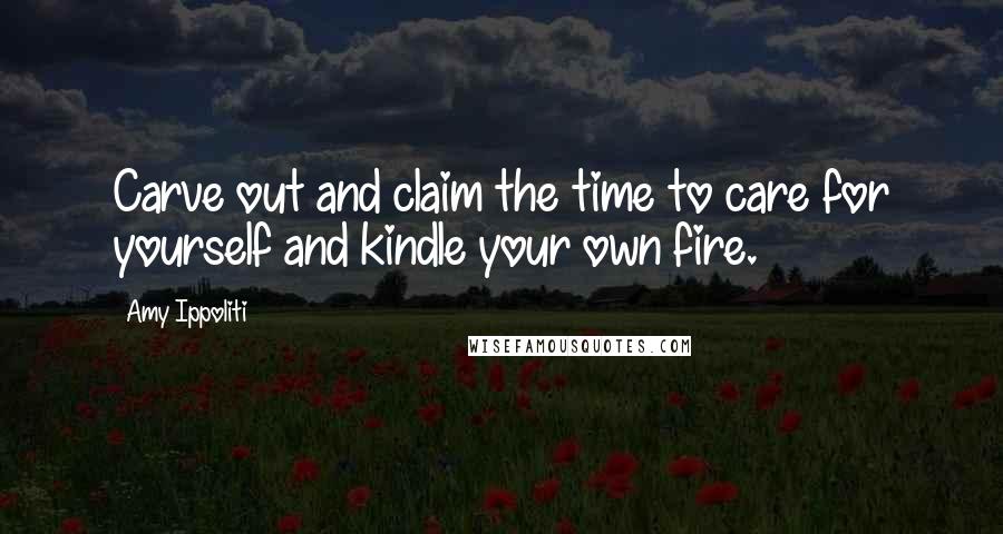 Amy Ippoliti Quotes: Carve out and claim the time to care for yourself and kindle your own fire.