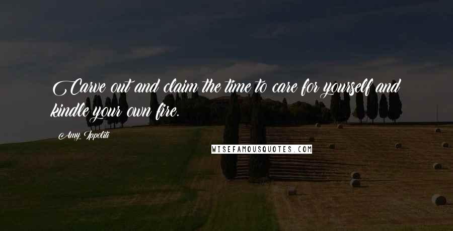 Amy Ippoliti Quotes: Carve out and claim the time to care for yourself and kindle your own fire.