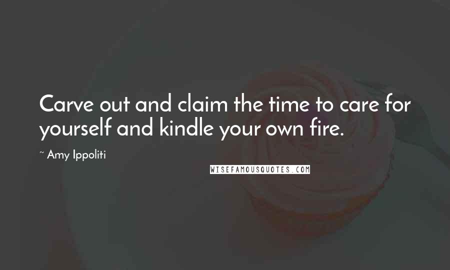 Amy Ippoliti Quotes: Carve out and claim the time to care for yourself and kindle your own fire.