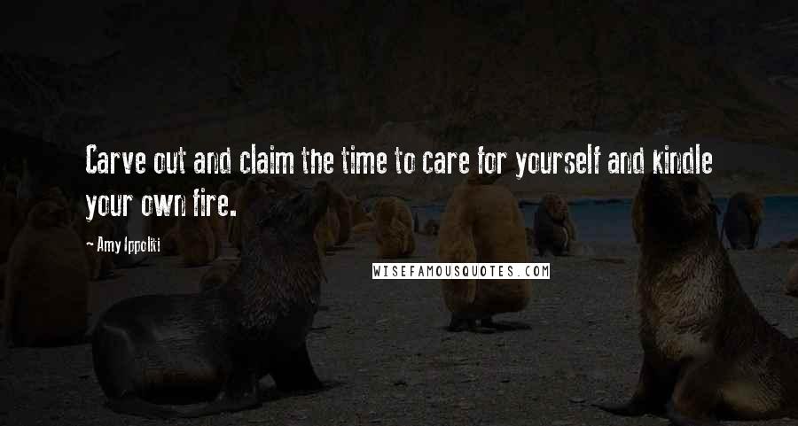 Amy Ippoliti Quotes: Carve out and claim the time to care for yourself and kindle your own fire.