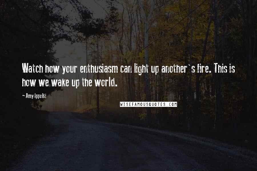 Amy Ippoliti Quotes: Watch how your enthusiasm can light up another's fire. This is how we wake up the world.