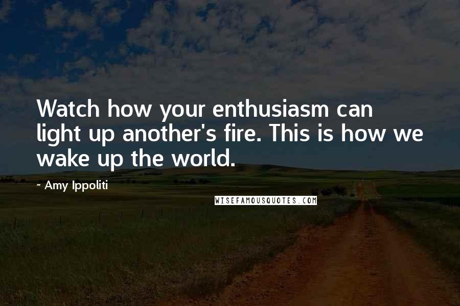 Amy Ippoliti Quotes: Watch how your enthusiasm can light up another's fire. This is how we wake up the world.