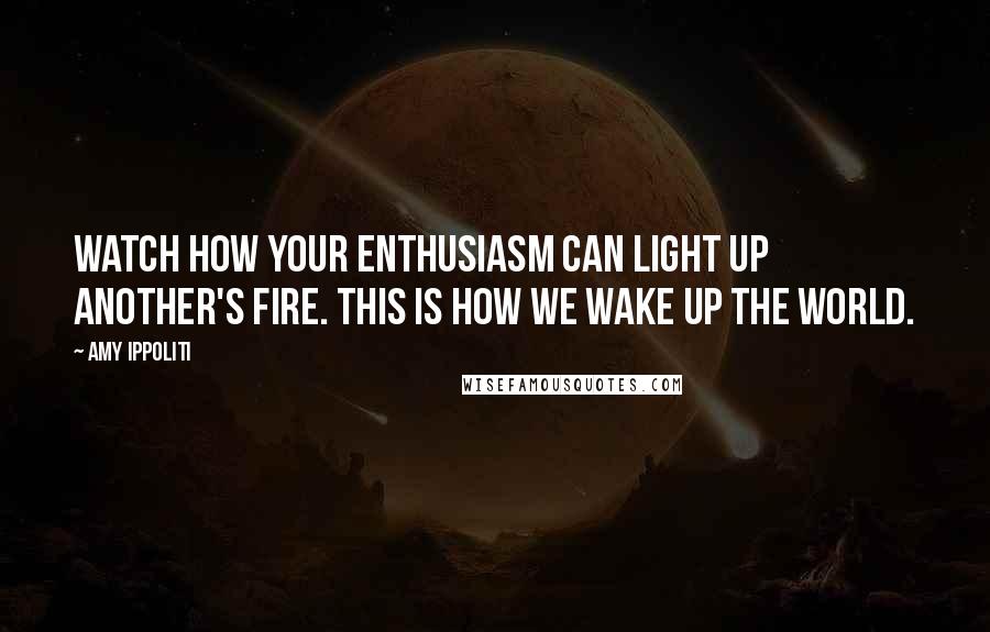 Amy Ippoliti Quotes: Watch how your enthusiasm can light up another's fire. This is how we wake up the world.