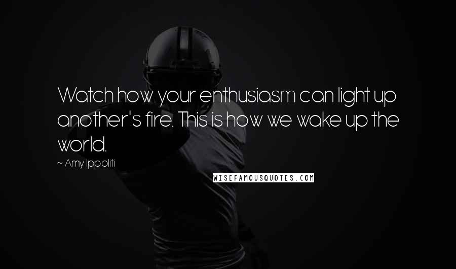 Amy Ippoliti Quotes: Watch how your enthusiasm can light up another's fire. This is how we wake up the world.