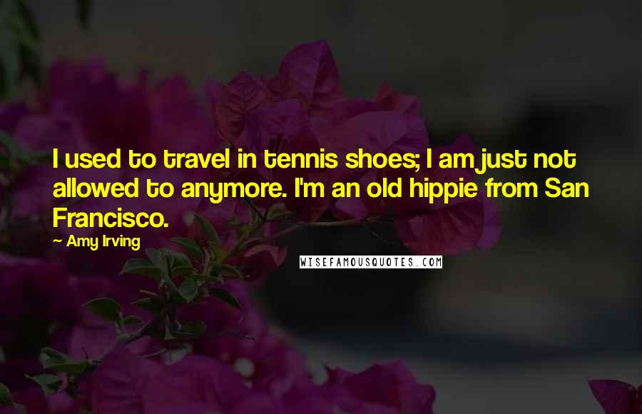 Amy Irving Quotes: I used to travel in tennis shoes; I am just not allowed to anymore. I'm an old hippie from San Francisco.