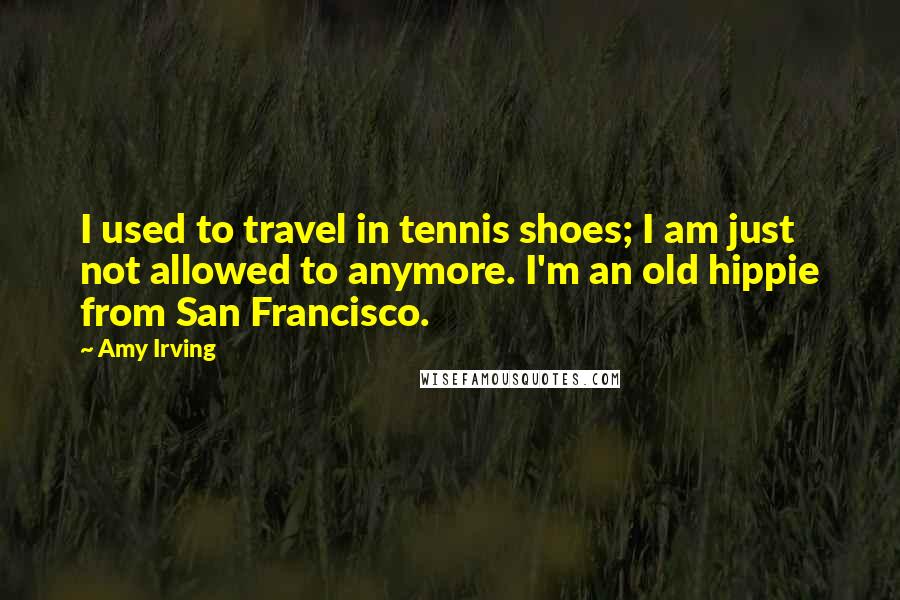Amy Irving Quotes: I used to travel in tennis shoes; I am just not allowed to anymore. I'm an old hippie from San Francisco.