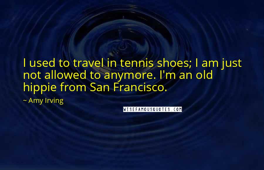 Amy Irving Quotes: I used to travel in tennis shoes; I am just not allowed to anymore. I'm an old hippie from San Francisco.