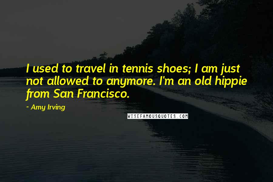 Amy Irving Quotes: I used to travel in tennis shoes; I am just not allowed to anymore. I'm an old hippie from San Francisco.