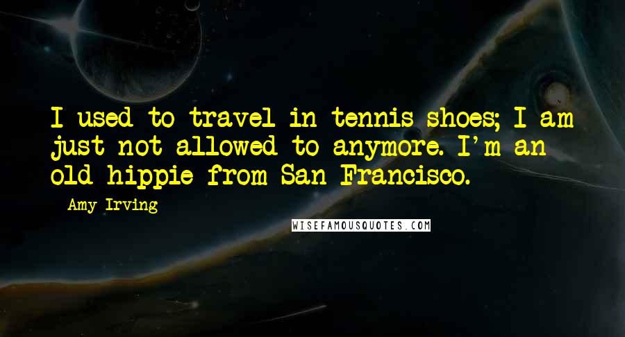 Amy Irving Quotes: I used to travel in tennis shoes; I am just not allowed to anymore. I'm an old hippie from San Francisco.