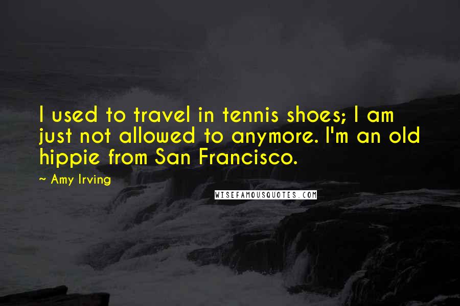 Amy Irving Quotes: I used to travel in tennis shoes; I am just not allowed to anymore. I'm an old hippie from San Francisco.
