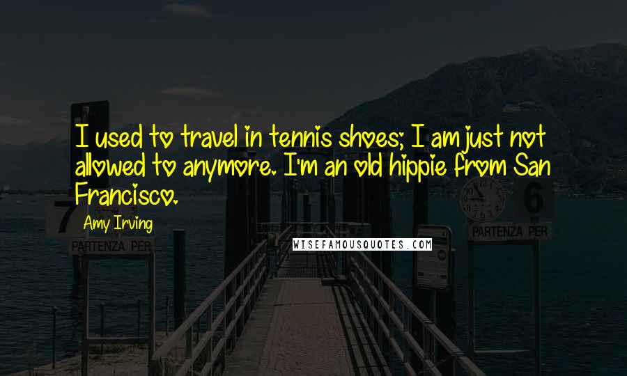 Amy Irving Quotes: I used to travel in tennis shoes; I am just not allowed to anymore. I'm an old hippie from San Francisco.