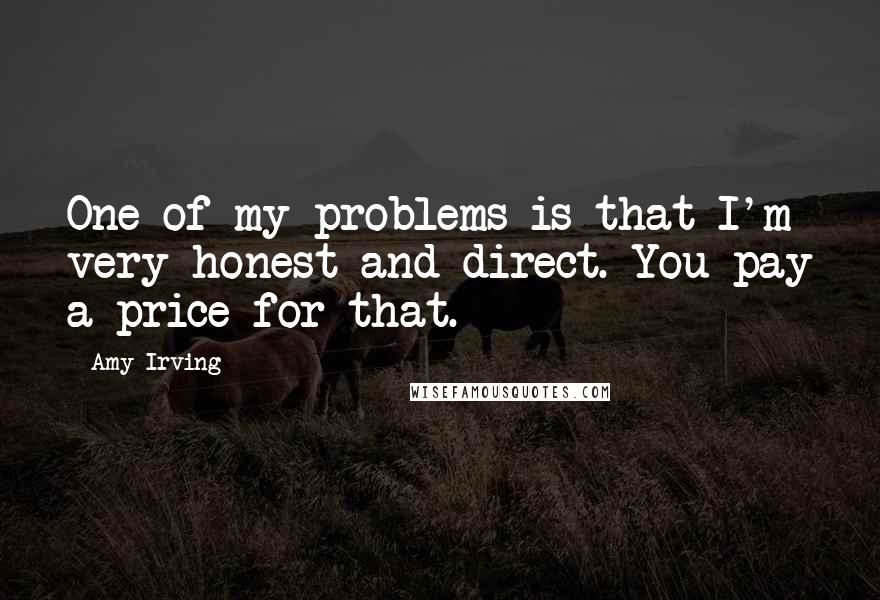 Amy Irving Quotes: One of my problems is that I'm very honest and direct. You pay a price for that.