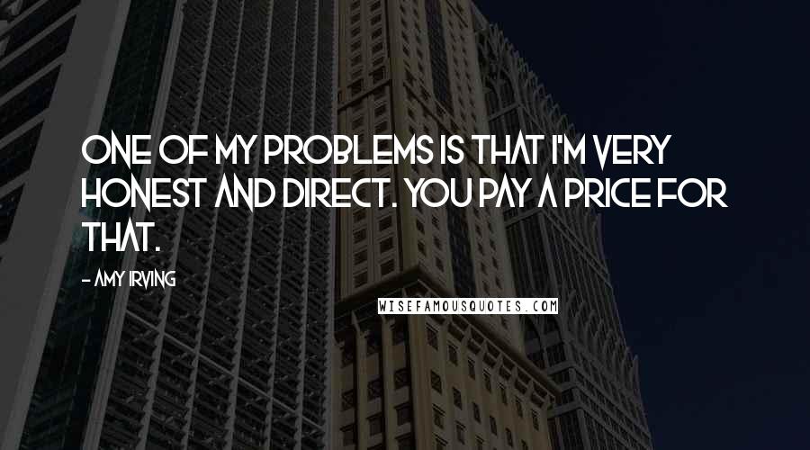 Amy Irving Quotes: One of my problems is that I'm very honest and direct. You pay a price for that.