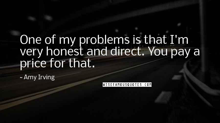 Amy Irving Quotes: One of my problems is that I'm very honest and direct. You pay a price for that.