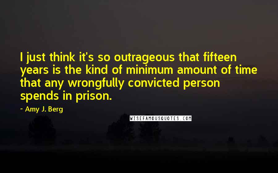 Amy J. Berg Quotes: I just think it's so outrageous that fifteen years is the kind of minimum amount of time that any wrongfully convicted person spends in prison.