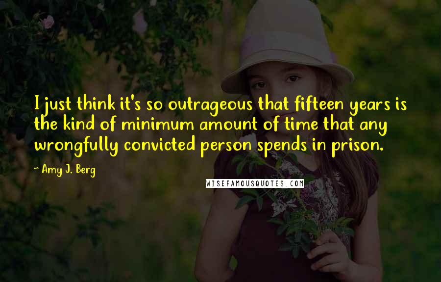 Amy J. Berg Quotes: I just think it's so outrageous that fifteen years is the kind of minimum amount of time that any wrongfully convicted person spends in prison.