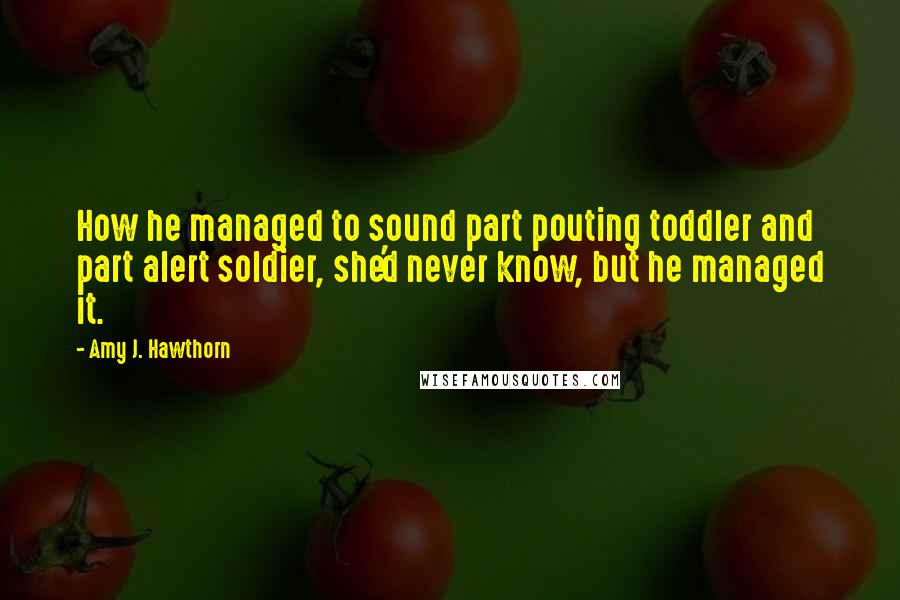 Amy J. Hawthorn Quotes: How he managed to sound part pouting toddler and part alert soldier, she'd never know, but he managed it.
