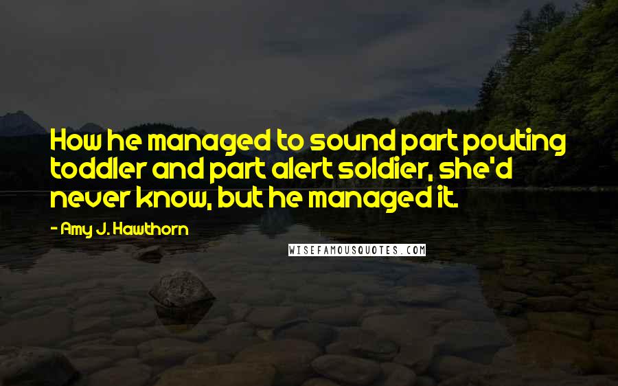 Amy J. Hawthorn Quotes: How he managed to sound part pouting toddler and part alert soldier, she'd never know, but he managed it.
