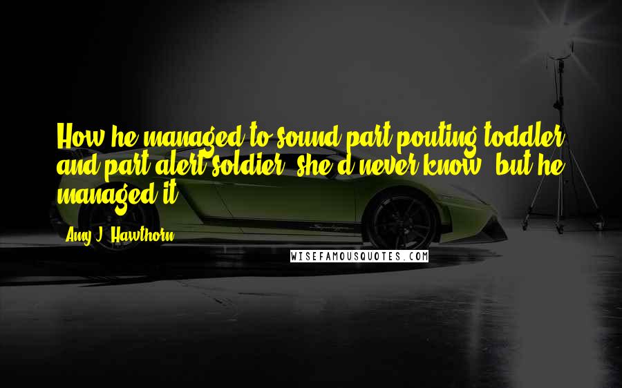 Amy J. Hawthorn Quotes: How he managed to sound part pouting toddler and part alert soldier, she'd never know, but he managed it.