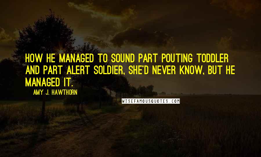 Amy J. Hawthorn Quotes: How he managed to sound part pouting toddler and part alert soldier, she'd never know, but he managed it.