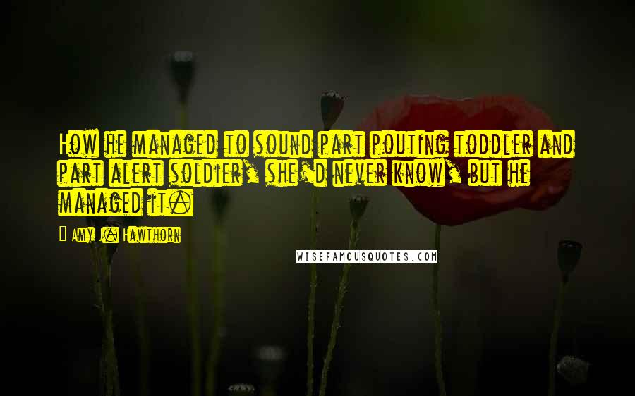 Amy J. Hawthorn Quotes: How he managed to sound part pouting toddler and part alert soldier, she'd never know, but he managed it.