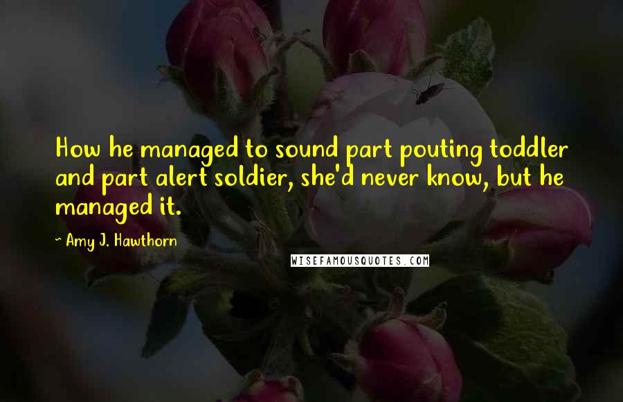 Amy J. Hawthorn Quotes: How he managed to sound part pouting toddler and part alert soldier, she'd never know, but he managed it.
