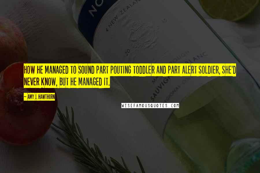 Amy J. Hawthorn Quotes: How he managed to sound part pouting toddler and part alert soldier, she'd never know, but he managed it.