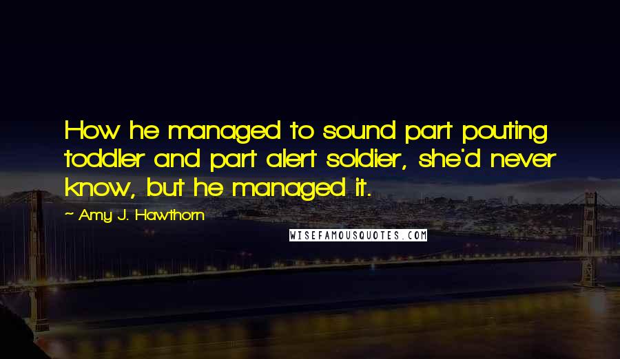 Amy J. Hawthorn Quotes: How he managed to sound part pouting toddler and part alert soldier, she'd never know, but he managed it.