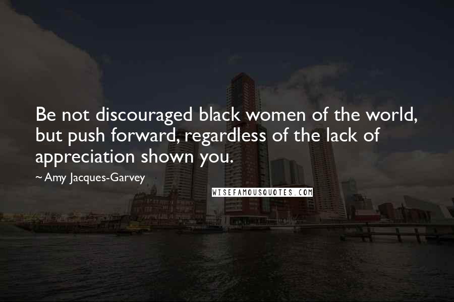 Amy Jacques-Garvey Quotes: Be not discouraged black women of the world, but push forward, regardless of the lack of appreciation shown you.