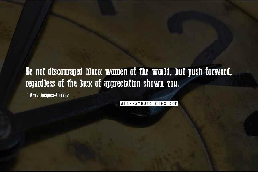 Amy Jacques-Garvey Quotes: Be not discouraged black women of the world, but push forward, regardless of the lack of appreciation shown you.