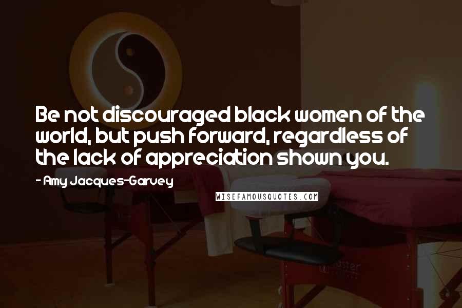 Amy Jacques-Garvey Quotes: Be not discouraged black women of the world, but push forward, regardless of the lack of appreciation shown you.