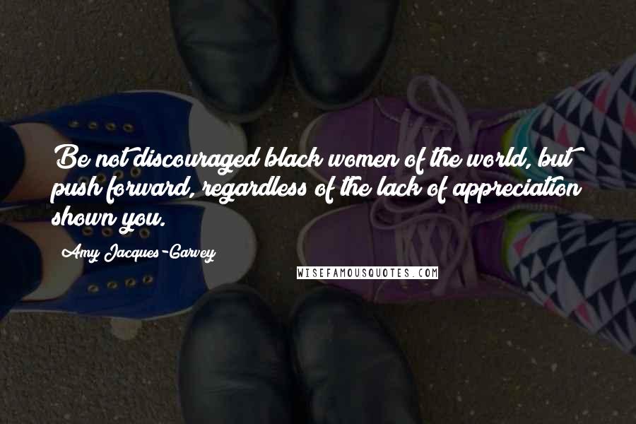 Amy Jacques-Garvey Quotes: Be not discouraged black women of the world, but push forward, regardless of the lack of appreciation shown you.