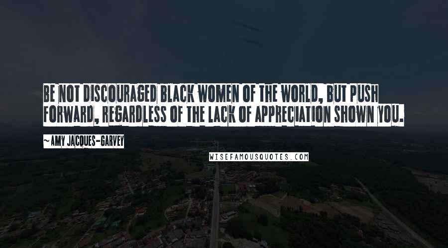 Amy Jacques-Garvey Quotes: Be not discouraged black women of the world, but push forward, regardless of the lack of appreciation shown you.