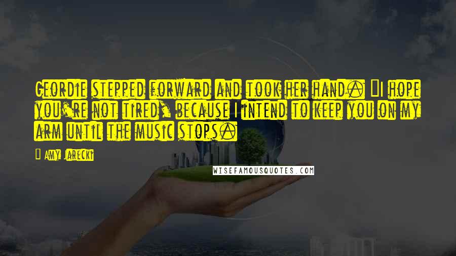 Amy Jarecki Quotes: Geordie stepped forward and took her hand. "I hope you're not tired, because I intend to keep you on my arm until the music stops.