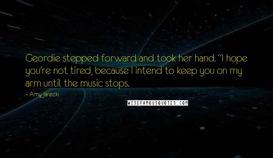 Amy Jarecki Quotes: Geordie stepped forward and took her hand. "I hope you're not tired, because I intend to keep you on my arm until the music stops.