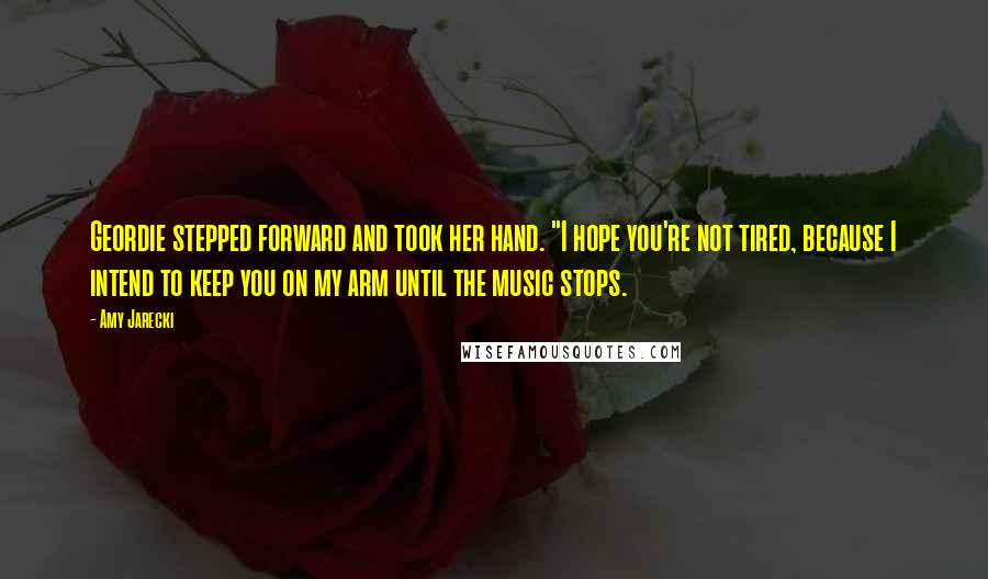 Amy Jarecki Quotes: Geordie stepped forward and took her hand. "I hope you're not tired, because I intend to keep you on my arm until the music stops.