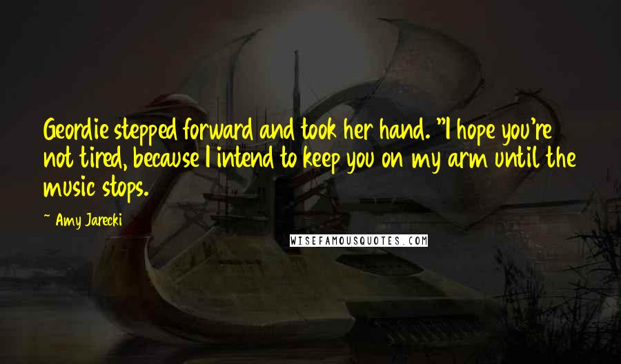 Amy Jarecki Quotes: Geordie stepped forward and took her hand. "I hope you're not tired, because I intend to keep you on my arm until the music stops.