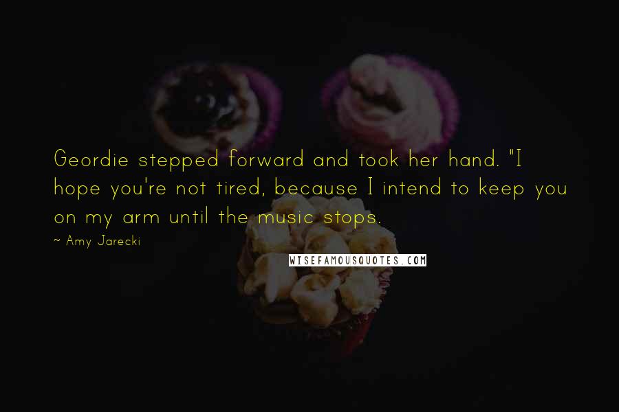 Amy Jarecki Quotes: Geordie stepped forward and took her hand. "I hope you're not tired, because I intend to keep you on my arm until the music stops.