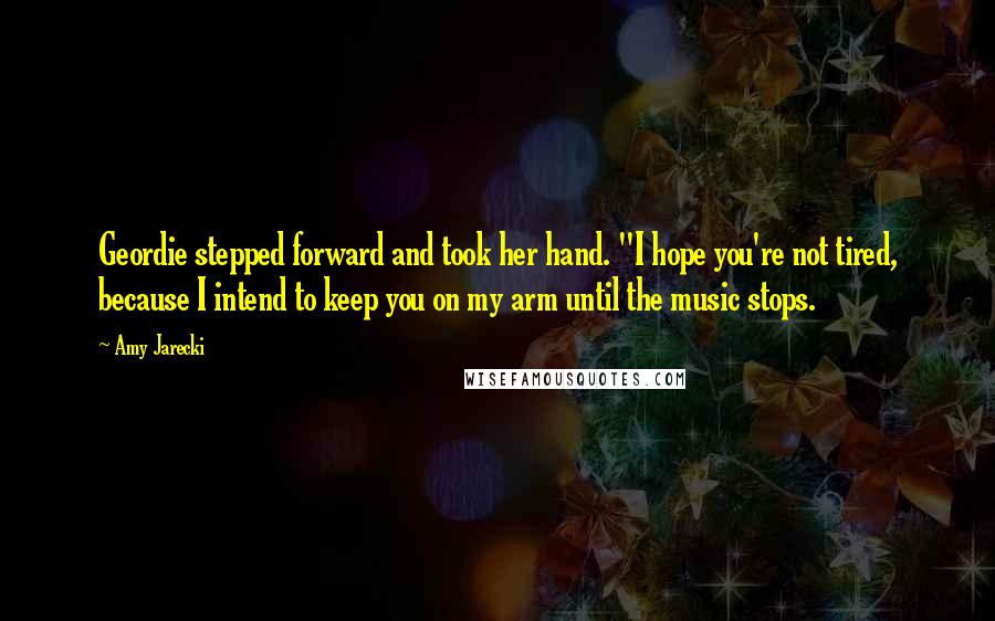 Amy Jarecki Quotes: Geordie stepped forward and took her hand. "I hope you're not tired, because I intend to keep you on my arm until the music stops.