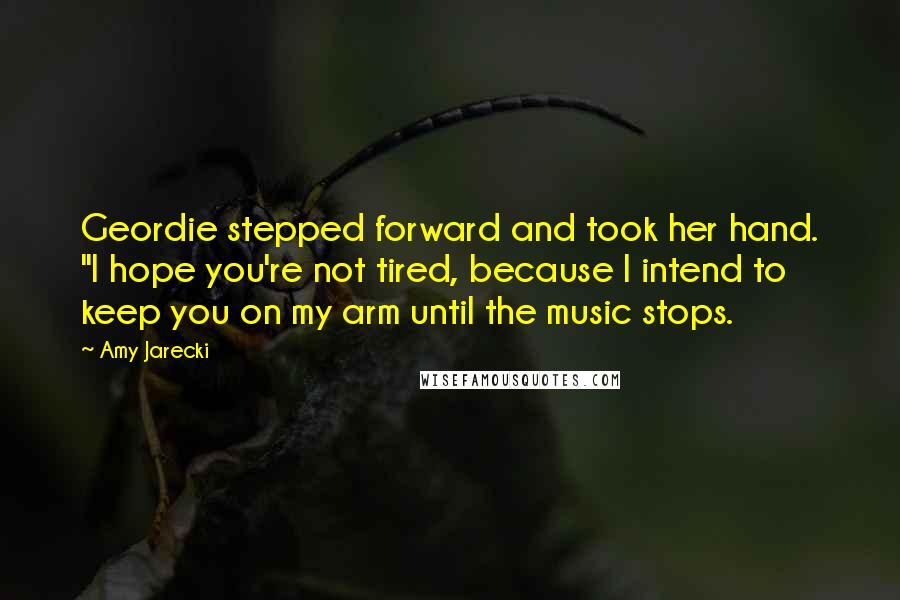 Amy Jarecki Quotes: Geordie stepped forward and took her hand. "I hope you're not tired, because I intend to keep you on my arm until the music stops.