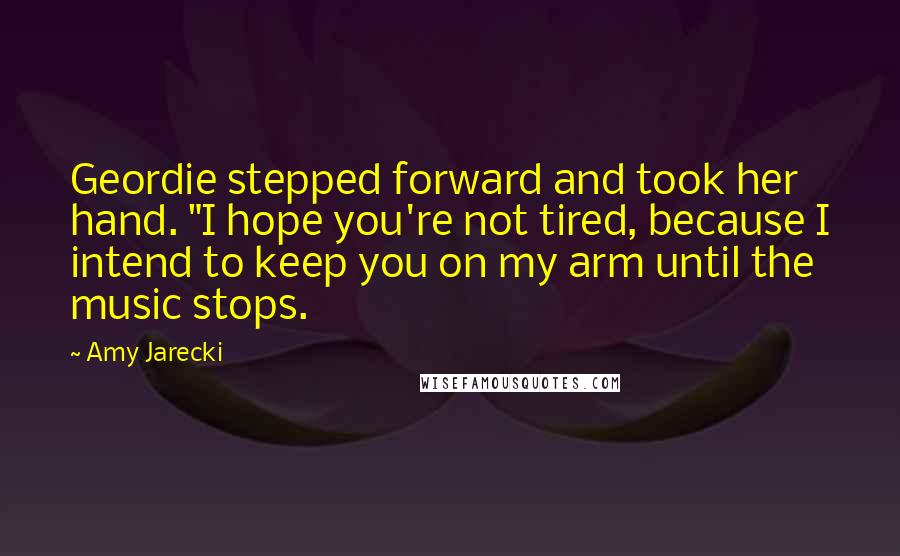 Amy Jarecki Quotes: Geordie stepped forward and took her hand. "I hope you're not tired, because I intend to keep you on my arm until the music stops.