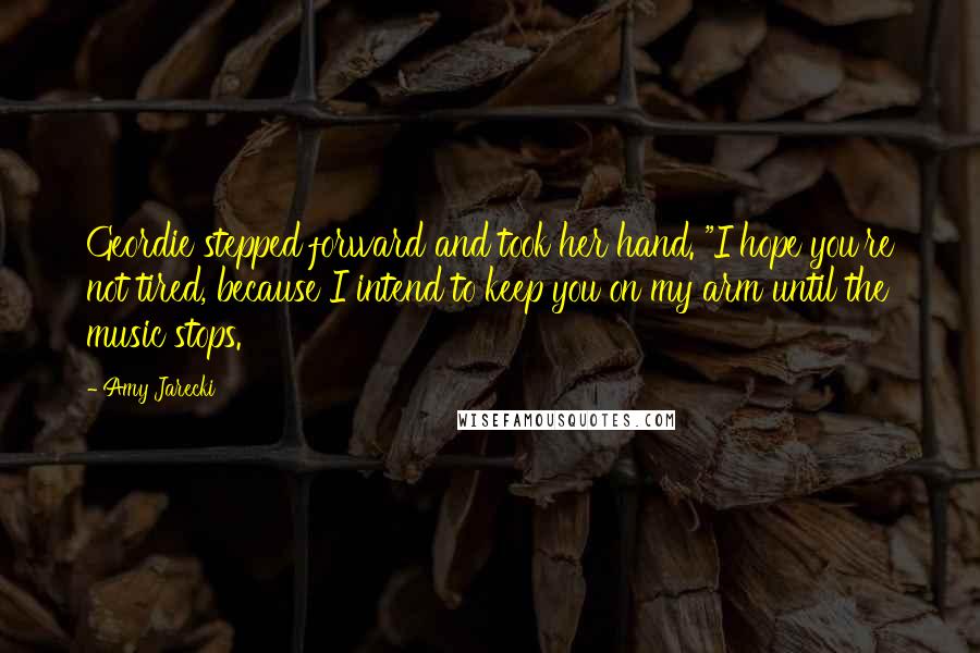 Amy Jarecki Quotes: Geordie stepped forward and took her hand. "I hope you're not tired, because I intend to keep you on my arm until the music stops.