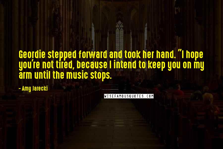 Amy Jarecki Quotes: Geordie stepped forward and took her hand. "I hope you're not tired, because I intend to keep you on my arm until the music stops.