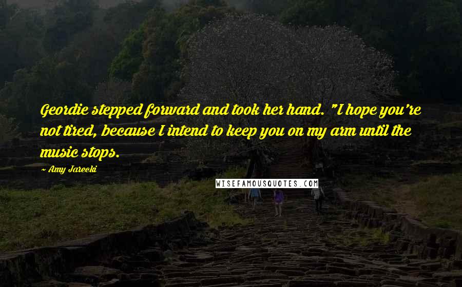 Amy Jarecki Quotes: Geordie stepped forward and took her hand. "I hope you're not tired, because I intend to keep you on my arm until the music stops.