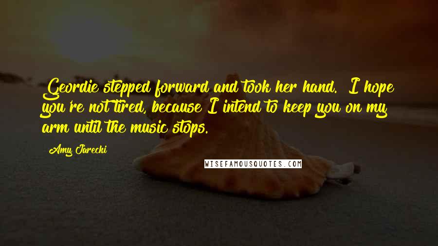 Amy Jarecki Quotes: Geordie stepped forward and took her hand. "I hope you're not tired, because I intend to keep you on my arm until the music stops.